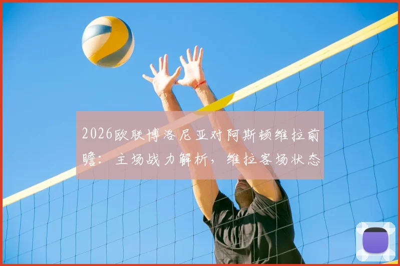 2026欧联博洛尼亚对阿斯顿维拉前瞻:主场战力解析,维拉客场状态成关键,附历史战绩与比分预测