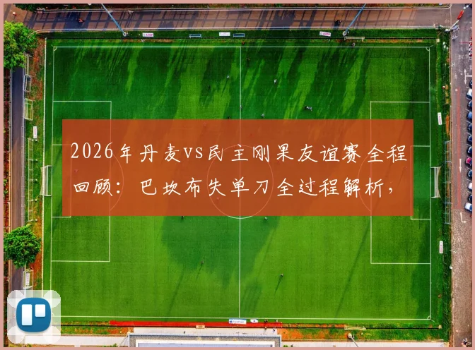 2026年丹麦vs民主刚果友谊赛全程回顾:巴坎布失单刀全过程解析,霍伊别尔中框成比赛转折点
