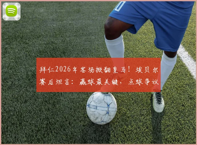拜仁2026年客场掀翻皇马!埃贝尔赛后坦言:赢球最关键,点球争议不算啥