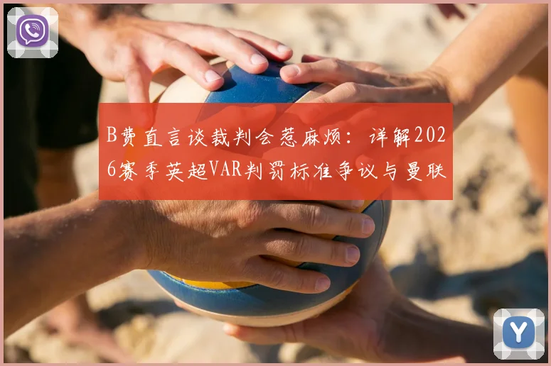 B费直言谈裁判会惹麻烦：详解2026赛季英超VAR判罚标准争议与曼联遭遇