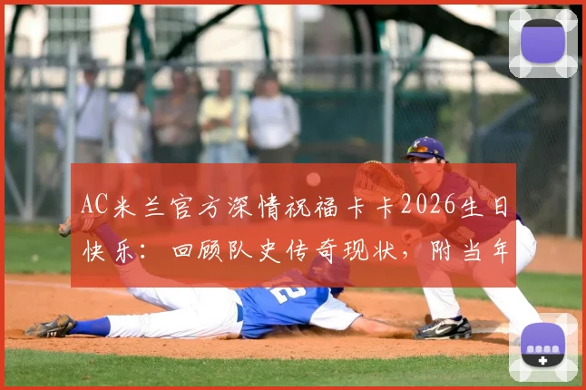AC米兰官方深情祝福卡卡2026生日快乐:回顾队史传奇现状,附当年金球奖经典时刻