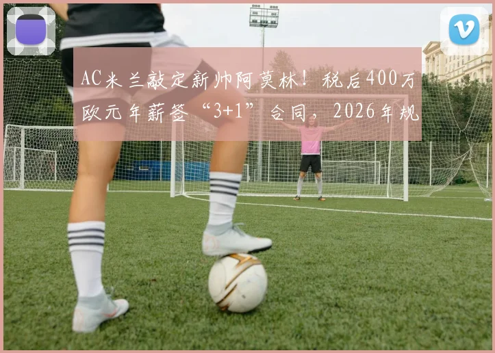 AC米兰敲定新帅阿莫林!税后400万欧元年薪签“3+1”合同,2026年规划浮出水面