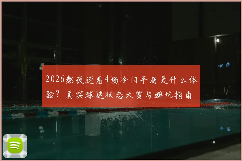 2026熬夜连看4场冷门平局是什么体验？真实球迷状态大赏与避坑指南