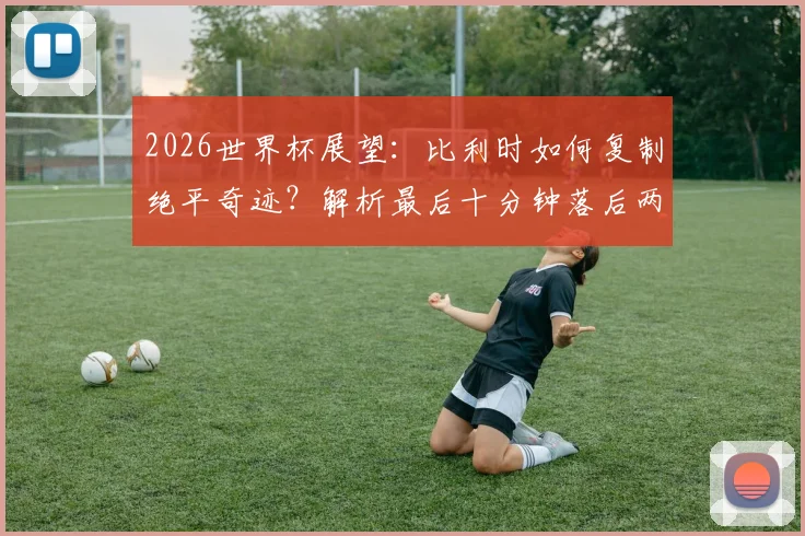 2026世界杯展望：比利时如何复制绝平奇迹？解析最后十分钟落后两球扳平战术
