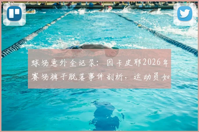 球场意外全记录：因卡皮耶2026年赛场裤子脱落事件剖析，运动员如何避免类似尴尬