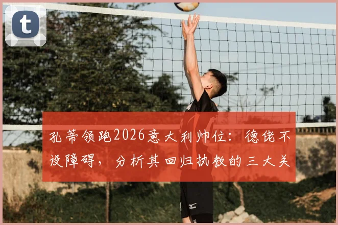 孔蒂领跑2026意大利帅位：德佬不设障碍，分析其回归执教的三大关键与未来前景