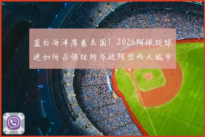蓝白海洋席卷美国!2026阿根廷球迷如何占领纽约与迈阿密两大城市地标,壮观现场实录与背后故事