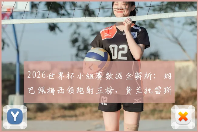 2026世界杯小组赛数据全解析:姆巴佩梅西领跑射正榜,费兰托雷斯为何被称“xG杀手”?