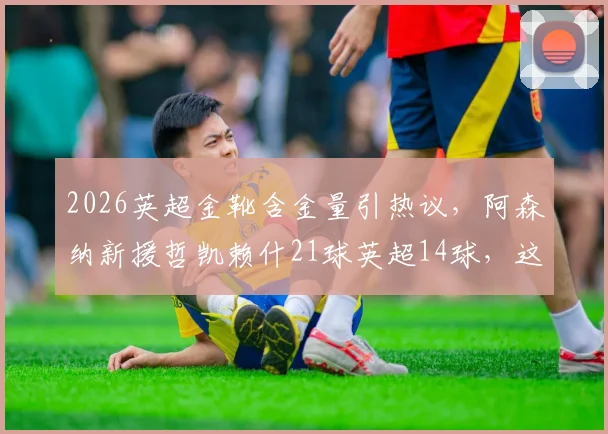2026英超金靴含金量引热议，阿森纳新援哲凯赖什21球英超14球，这靴真“水”吗？