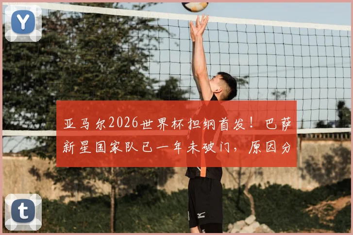 亚马尔2026世界杯担纲首发！巴萨新星国家队已一年未破门，原因分析与前景展望