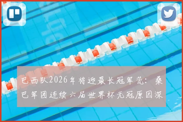巴西队2026年将迎最长冠军荒：桑巴军团连续六届世界杯无冠原因深度剖析