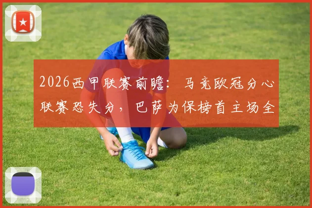 2026西甲联赛前瞻:马竞欧冠分心联赛恐失分,巴萨为保榜首主场全力争胜