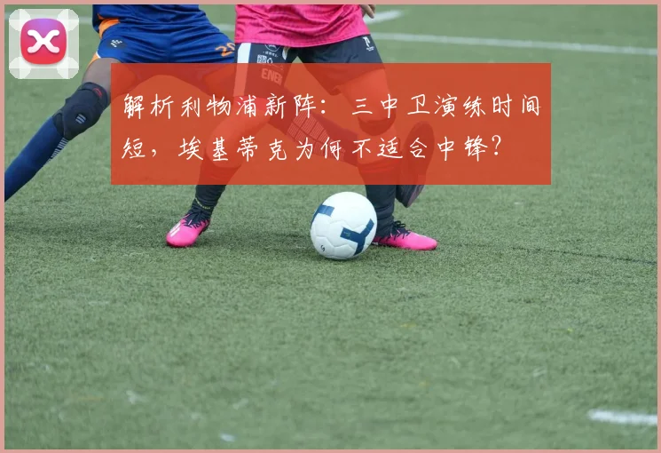 解析利物浦新阵：三中卫演练时间短，埃基蒂克为何不适合中锋？