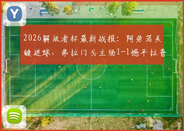 2026解放者杯最新战报：阿劳若关键进球，弗拉门戈主场1-1憾平拉普拉塔大学生，附全场技术统计与赛后分析