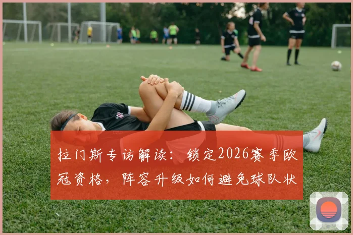 拉门斯专访解读:锁定2026赛季欧冠资格,阵容升级如何避免球队状态下滑?