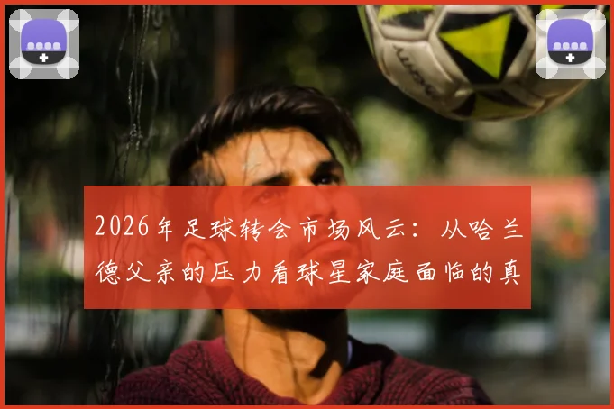 2026年足球转会市场风云：从哈兰德父亲的压力看球星家庭面临的真实困境