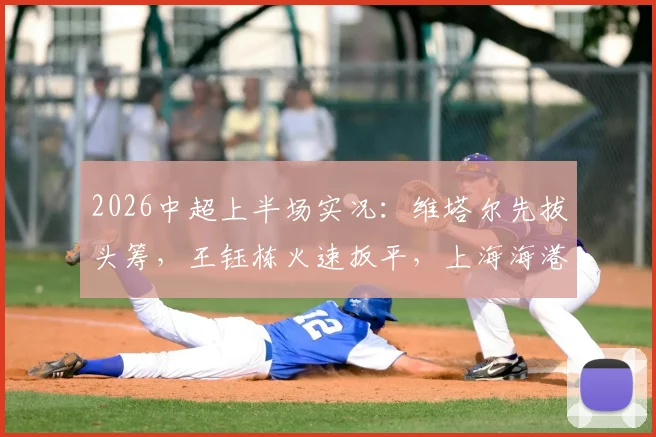 2026中超上半场实况:维塔尔先拔头筹,王钰栋火速扳平,上海海港1-1暂平浙江队关键看点解析