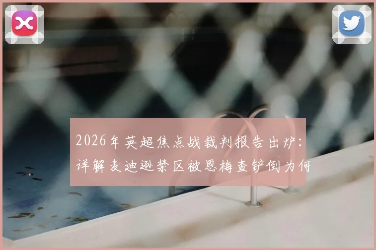 2026年英超焦点战裁判报告出炉:详解麦迪逊禁区被恩梅查铲倒为何不判点球,三点关键规则引热议